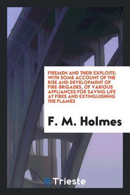 Full Download Firemen and Their Exploits: With Some Account of the Rise and Development of Fire-Brigades, of Various Appliances for Saving Life at Fires and Extinguishing the Flames - Frederic Morell Holmes file in ePub