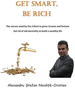 Read Online Get Smart, Be Rich: The secrets used by the richest to grow income and fortune; Get rid of old mentality to build a wealthy life; - Alexandru Stefan Nicolita-Cristian file in PDF