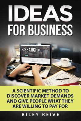 Read Online Ideas for Business: Learn a Scientific Method to Discover Market Demands and Give People What They Are Willing to Pay for (New Creative Ideas for a Business) - Riley Reive file in PDF