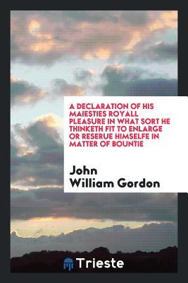 Full Download A Declaration of His Maiesties Royall Pleasure in What Sort He Thinketh Fit to Enlarge or Reserue Himselfe in Matter of Bountie - John William Gordon | PDF