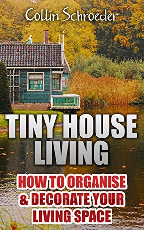 Read Online Tiny House Living: How To Organise & Decorate Your Living Space - Collin Schroeder | ePub
