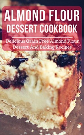 Read Almond Flour Dessert Cookbook: Delicious Grain Free Almond Flour Dessert And Baking Recipes (Almond Flour Recipes Book 2) - Mitchel Baas | PDF