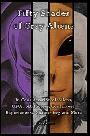 Read Online Fifty Shades of Gray Aliens: Aliens, UFOs, Billy Meier, Erich Von Daniken, Robert Temple, Travis Walton, Whitley Strieber, Ancient Aliens, Manly P. Hall, Allen H. Greenfield, Martin Cannon, and more - Ken Ammi | PDF