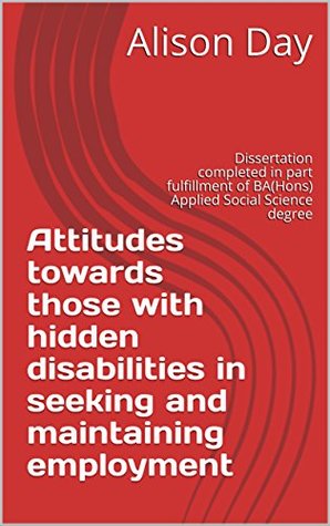 Download Attitudes towards those with hidden disabilities in seeking and maintaining employment: Dissertation completed in part fulfillment of BA(Hons) Applied Social Science degree - Alison Day | ePub