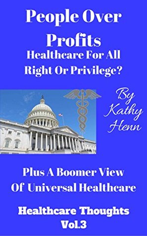 Download People Over Profits Healthcare For All Right or Privilege ?: Plus A Boomer View Of Universal Healthcare (Healthcare Thoughts Book 3) - Kathy Henn | PDF