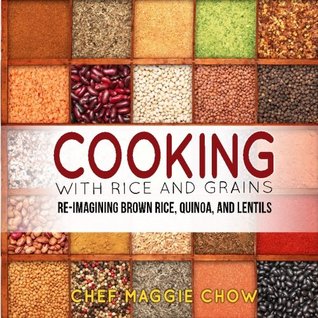 Read Cooking with Rice and Grains: Re-Imagining Brown Rice, Quinoa, and Lentils - Maggie Chow | ePub