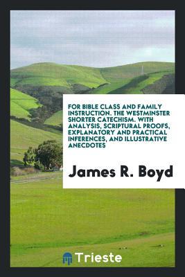 Read Online For Bible Class and Family Instruction. the Westminster Shorter Catechism. with Analysis, Scriptural Proofs, Explanatory and Practical Inferences, and Illustrative Anecdotes - James R. Boyd | PDF