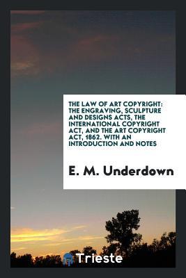 Full Download The Law of Art Copyright: The Engraving, Sculpture and Designs Acts, the International Copyright Act, and the Art Copyright Act, 1862. with an Introduction and Notes - E M Underdown | PDF
