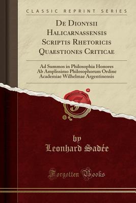 Download de Dionysii Halicarnassensis Scriptis Rhetoricis Quaestiones Criticae: Ad Summos in Philosophia Honores AB Amplissimo Philosophorum Ordine Academiae Wilhelmae Argentinensis (Classic Reprint) - Leonhard Sadee | PDF