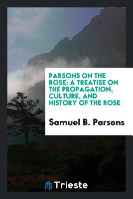 Read Online Parsons on the Rose: A Treatise on the Propagation, Culture, and History of the Rose - Samuel B Parsons | ePub