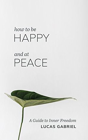 Read How to be Happy and at Peace: A Guide to Inner Freedom (Mindfulness, Transformational, Depression, Anxiety) - Lucas Gabriel | PDF