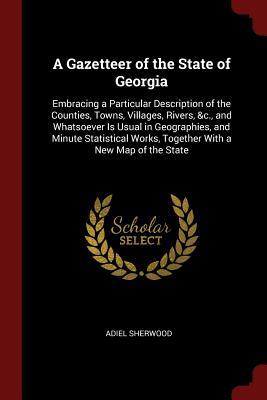 Download A Gazetteer of the State of Georgia: Embracing a Particular Description of the Counties, Towns, Villages, Rivers, &c., and Whatsoever Is Usual in Geographies, and Minute Statistical Works, Together with a New Map of the State - Adiel Sherwood | PDF