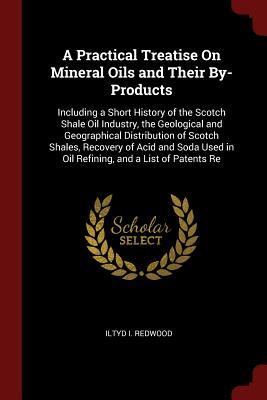 Read Online A Practical Treatise on Mineral Oils and Their By-Products: Including a Short History of the Scotch Shale Oil Industry, the Geological and Geographical Distribution of Scotch Shales, Recovery of Acid and Soda Used in Oil Refining, and a List of Patents Re - Iltyd I Redwood file in ePub