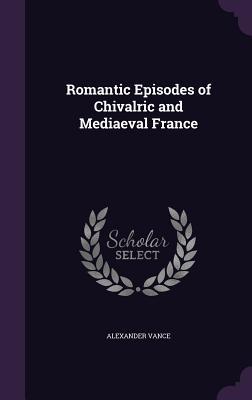 Full Download Romantic Episodes of Chivalric and Mediaeval France - Alexander Vance file in ePub