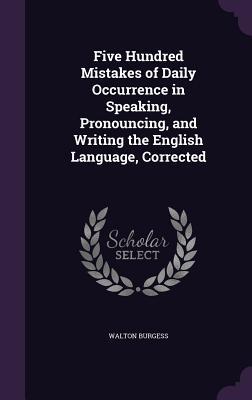 Read Five Hundred Mistakes of Daily Occurrence in Speaking, Pronouncing, and Writing the English Language, Corrected - Walton Burgess | PDF