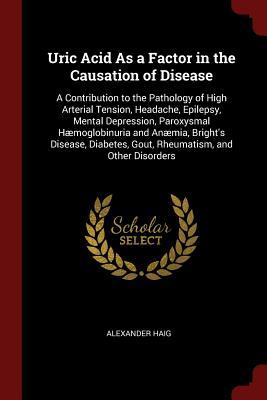 Download Uric Acid as a Factor in the Causation of Disease: A Contribution to the Pathology of High Arterial Tension, Headache, Epilepsy, Mental Depression, Paroxysmal H�moglobinuria and An�mia, Bright's Disease, Diabetes, Gout, Rheumatism, and Other Disorders - Alexander Haig file in ePub