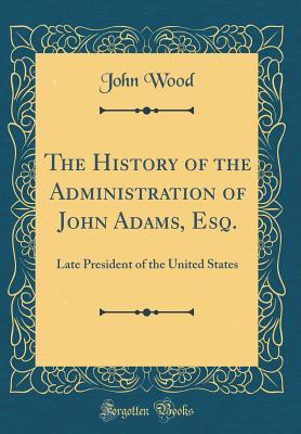 Download The History of the Administration of John Adams, Esq.: Late President of the United States (Classic Reprint) - John Wood file in ePub