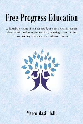 Full Download Free Progress Education: A futuristic vision of self-directed, project-oriented, direct-democratic, and non-hierarchical, learning communities from primary education to academic research - Dr Marco Masi file in PDF