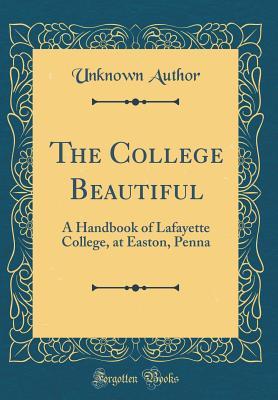 Read The College Beautiful: A Handbook of Lafayette College, at Easton, Penna (Classic Reprint) - Unknown | PDF