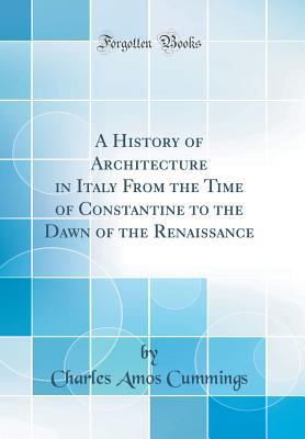 Read Online A History of Architecture in Italy from the Time of Constantine to the Dawn of the Renaissance (Classic Reprint) - Charles Amos Cummings file in ePub