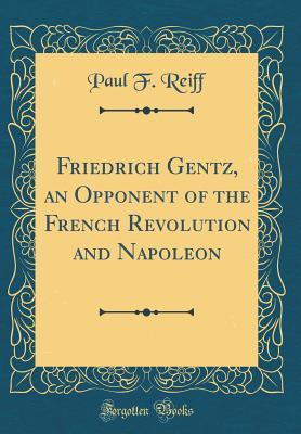 Full Download Friedrich Gentz, an Opponent of the French Revolution and Napoleon (Classic Reprint) - Paul Friedrich Reiff | PDF