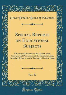 Read Special Reports on Educational Subjects, Vol. 12: Educational Systems of the Chief Crown Colonies and Possessions of the British Empire, Including Reports on the Training of Native Races (Classic Reprint) - Great Britain Board of Education file in ePub