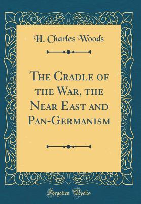 Read Online The Cradle of the War, the Near East and Pan-Germanism (Classic Reprint) - H. Charles Woods file in ePub