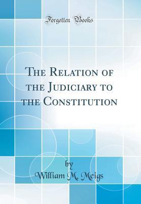 Full Download The Relation of the Judiciary to the Constitution (Classic Reprint) - William M Meigs | ePub