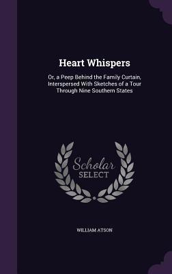 Read Online Heart Whispers: Or, a Peep Behind the Family Curtain, Interspersed with Sketches of a Tour Through Nine Southern States - William Atson | PDF