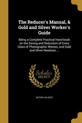 Read Online The Reducer's Manual, & Gold and Silver Worker's Guide - Victor G Bloede file in PDF