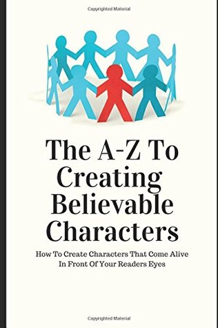 Read Online The A - Z to Creating Believable Characters: How to Create Characters That Come Alive In Front Of Your Readers Eyes. - Barry J. McDonald | PDF