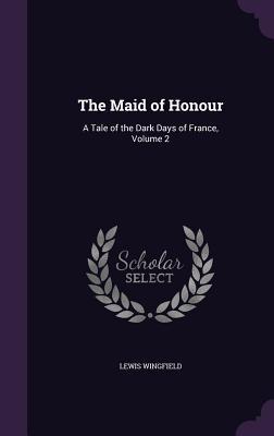 Full Download The Maid of Honour: A Tale of the Dark Days of France, Volume 2 - Lewis Strange Wingfield file in PDF