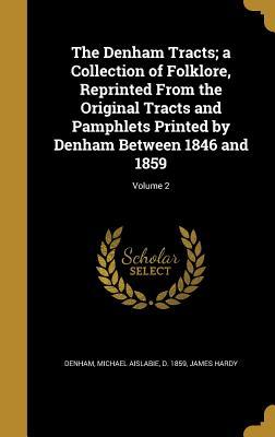 Full Download The Denham Tracts; A Collection of Folklore, Reprinted from the Original Tracts and Pamphlets Printed by Denham Between 1846 and 1859; Volume 2 - Michael Aislabie Denham | PDF