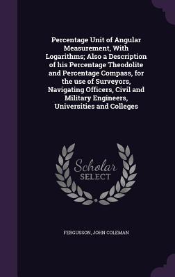 Full Download Percentage Unit of Angular Measurement, with Logarithms; Also a Description of His Percentage Theodolite and Percentage Compass, for the Use of Surveyors, Navigating Officers, Civil and Military Engineers, Universities and Colleges - John Coleman Fergusson file in PDF