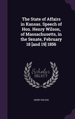 Read The State of Affairs in Kansas. Speech of Hon. Henry Wilson, of Massachusetts, in the Senate, February 18 [And 19] 1856 - Henry Wilson | PDF