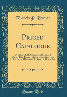Full Download Priced Catalogue: Of a Remarkable Collection of Scare and Out-Of-Print Books, Relating to the Discovery, Settlement, and History of the Western Hemisphere (Classic Reprint) - Francis P Harper | PDF