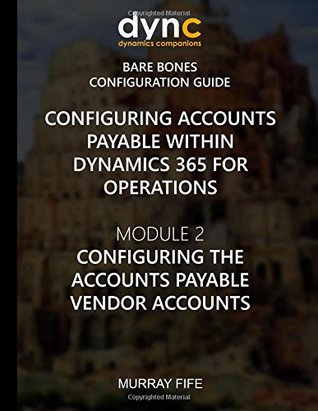 Read Online Configuring Accounts Payable within Dynamics 365 for Operations: Module 1: Configuring the Accounts Payable Vendor Accounts (Dynamics 365 for Operations Bare Bones Configuration Guides) (Volume 6) - Murray Fife | ePub