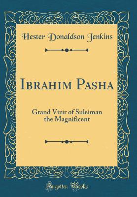 Read Ibrahim Pasha: Grand Vizir of Suleiman the Magnificent (Classic Reprint) - Hester Donaldson Jenkins | PDF