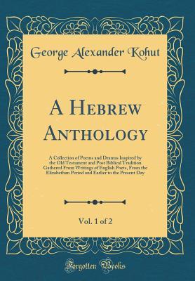 Read A Hebrew Anthology, Vol. 1 of 2: A Collection of Poems and Dramas Inspired by the Old Testament and Post Biblical Tradition Gathered from Writings of English Poets, from the Elizabethan Period and Earlier to the Present Day (Classic Reprint) - George Alexander Kohut file in PDF