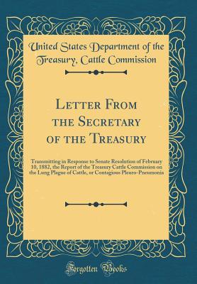 Download Letter from the Secretary of the Treasury: Transmitting in Response to Senate Resolution of February 10, 1882, the Report of the Treasury Cattle Commission on the Lung Plague of Cattle, or Contagious Pleuro-Pneumonia (Classic Reprint) - United States Department of Commission file in PDF