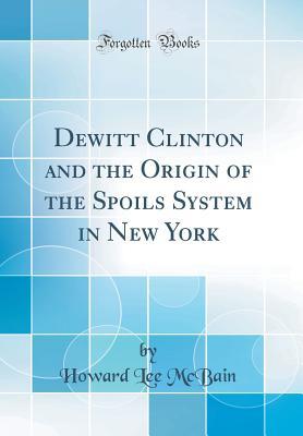 Download DeWitt Clinton and the Origin of the Spoils System in New York (Classic Reprint) - Howard Lee McBain file in PDF