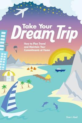 Full Download Take Your Dream Trip: How to Plan Travel and Maintain Your Commitments at Home - Sherri Abell | ePub