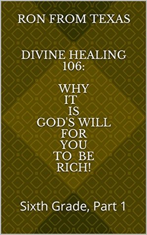 Full Download Divine Healing 106: Why It Is God's Will For You To Be Rich!: Sixth Grade, Part 1 - Ron from Texas file in PDF