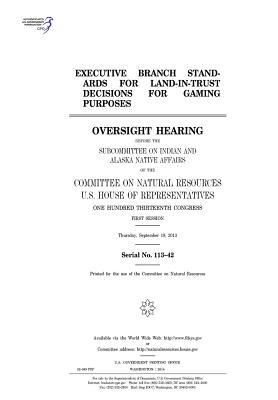 Download Executive Branch Standards for Land-In-Trust Decisions for Gaming Purposes: Oversight Hearing Before the Subcommittee on Indian and Alaska Native Affairs of the Committee on Natural Resources, U.S. House of Representatives, One Hundred Thirteenth Congres - U.S. Congress file in PDF