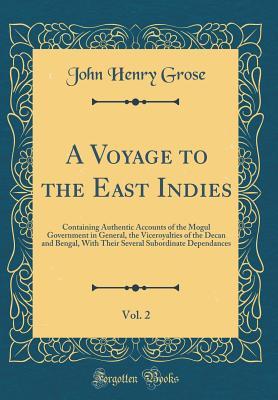 Read A Voyage to the East Indies, Vol. 2: Containing Authentic Accounts of the Mogul Government in General, the Viceroyalties of the Decan and Bengal, with Their Several Subordinate Dependances (Classic Reprint) - John Henry Grose | ePub