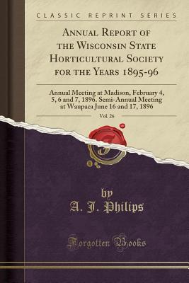 Read Annual Report of the Wisconsin State Horticultural Society for the Years 1895-96, Vol. 26: Annual Meeting at Madison, February 4, 5, 6 and 7, 1896. Semi-Annual Meeting at Waupaca June 16 and 17, 1896 (Classic Reprint) - A.J. Philips | ePub