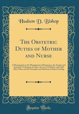 Read The Obstetric Duties of Mother and Nurse: A Monograph on the Management of Pregnancy, the Aseptic and Antiseptic Technique of Labor, the Care of Mother and Child After Labor and the Principles and Methods of Infant Feeding (Classic Reprint) - Hudson D Bishop | PDF