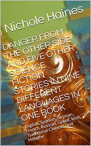 Read Online DANGER FROM THE OTHER SIDE AND FIVE OTHER SCIENCE FICTION STORIES IN NINE DIFFERENT LANGUAGES IN ONE BOOK: English, Spanish, German, French, Russian, Greek, Irish, Traditional Chinese, and Hebrew - Nichole Haines file in ePub