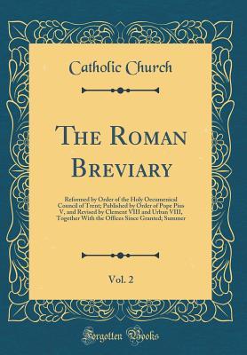 Full Download The Roman Breviary, Vol. 2: Reformed by Order of the Holy Oecumenical Council of Trent; Published by Order of Pope Pius V, and Revised by Clement VIII and Urban VIII, Together with the Offices Since Granted; Summer (Classic Reprint) - The Catholic Church file in ePub