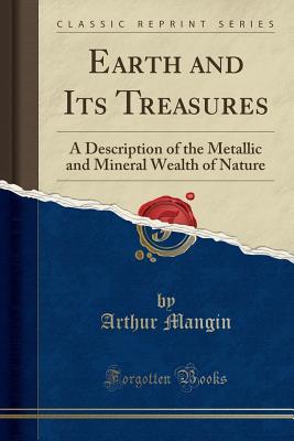 Read Online Earth and Its Treasures: A Description of the Metallic and Mineral Wealth of Nature (Classic Reprint) - Arthur Mangin file in ePub